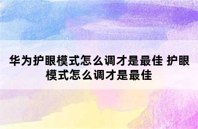 华为护眼模式怎么调才是最佳 护眼模式怎么调才是最佳